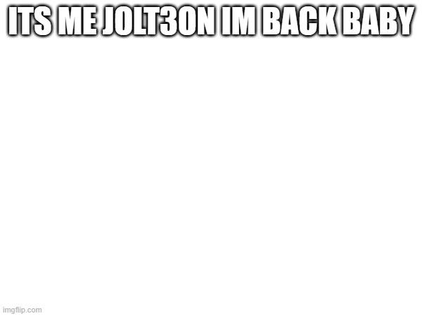 ITS ME JOLT3ON IM BACK BABY | made w/ Imgflip meme maker