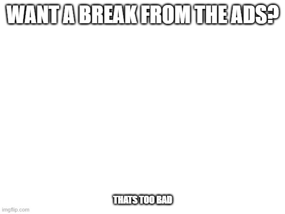 Blank White Template | WANT A BREAK FROM THE ADS? THATS TOO BAD | image tagged in blank white template | made w/ Imgflip meme maker