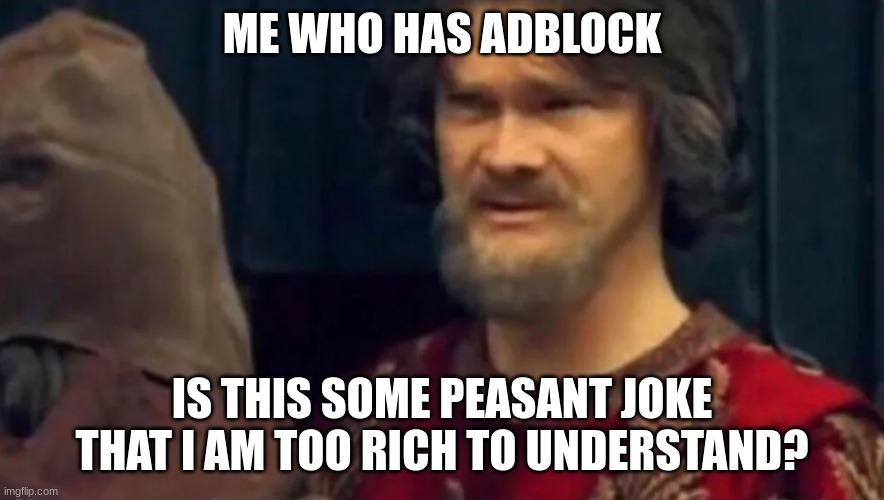 Is this some peasant joke | ME WHO HAS ADBLOCK IS THIS SOME PEASANT JOKE THAT I AM TOO RICH TO UNDERSTAND? | image tagged in is this some peasant joke | made w/ Imgflip meme maker