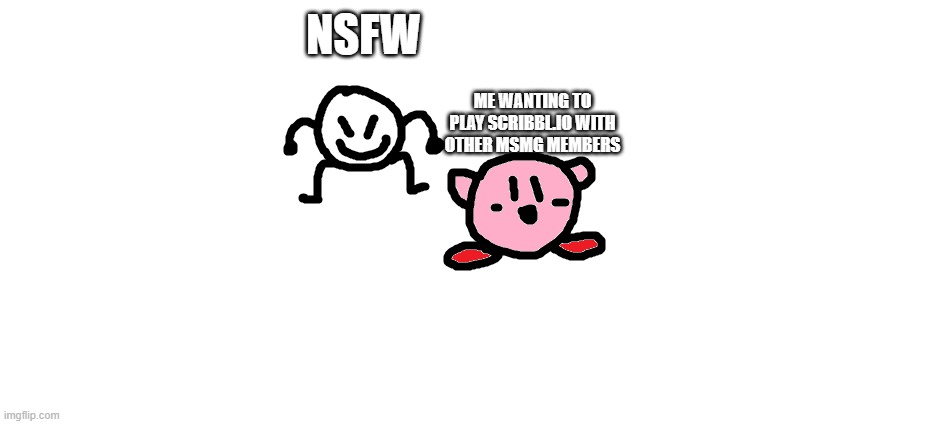 stop the nsfw | NSFW; ME WANTING TO PLAY SCRIBBL.IO WITH OTHER MSMG MEMBERS | image tagged in bob and kirbo | made w/ Imgflip meme maker