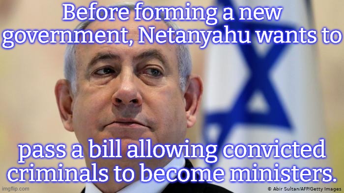 Yikes! | Before forming a new government, Netanyahu wants to; pass a bill allowing convicted criminals to become ministers. | image tagged in netanyahu,right wing,government corruption,legalization | made w/ Imgflip meme maker