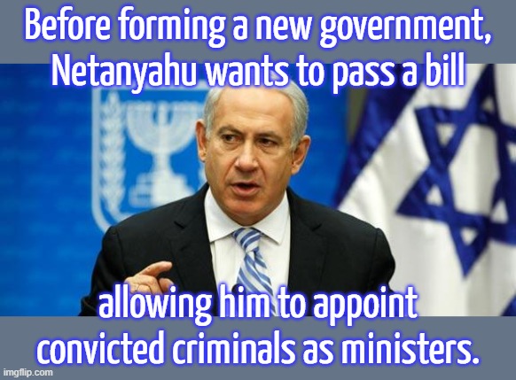 He must want to be another Trump. | Before forming a new government, Netanyahu wants to pass a bill; allowing him to appoint convicted criminals as ministers. | image tagged in netanyahu,legalization,government corruption,right wing,israel | made w/ Imgflip meme maker