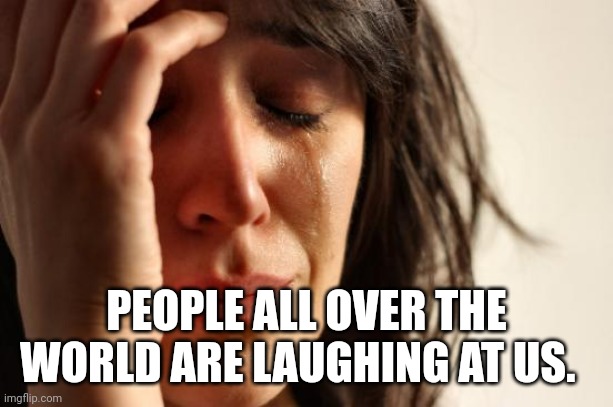 First World Problems Meme | PEOPLE ALL OVER THE WORLD ARE LAUGHING AT US. | image tagged in memes,first world problems | made w/ Imgflip meme maker