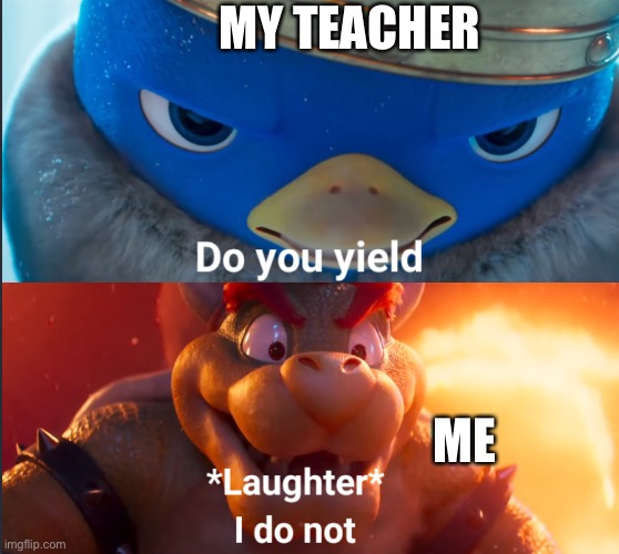 Title | MY TEACHER; ME | image tagged in do you yield,bowser,penguin | made w/ Imgflip meme maker
