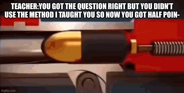 Does it matter tho? | TEACHER:YOU GOT THE QUESTION RIGHT BUT YOU DIDN’T USE THE METHOD I TAUGHT YOU SO NOW YOU GOT HALF POIN- | image tagged in mississippi queen gun meme | made w/ Imgflip meme maker