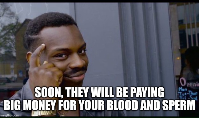 common sense | SOON, THEY WILL BE PAYING BIG MONEY FOR YOUR BLOOD AND SPERM | image tagged in common sense | made w/ Imgflip meme maker