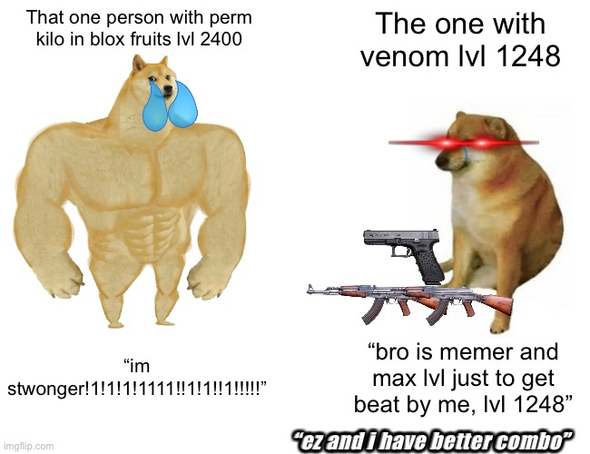 Buff Doge vs. Cheems | That one person with perm kilo in blox fruits lvl 2400; The one with venom lvl 1248; “im stwonger!1!1!1!1111!!1!1!!1!!!!!”; “bro is memer and max lvl just to get beat by me, lvl 1248”; “ez and i have better combo” | image tagged in memes,buff doge vs cheems | made w/ Imgflip meme maker