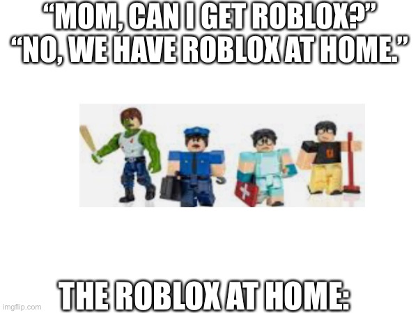 “MOM, CAN I GET ROBLOX?”
“NO, WE HAVE ROBLOX AT HOME.”; THE ROBLOX AT HOME: | made w/ Imgflip meme maker