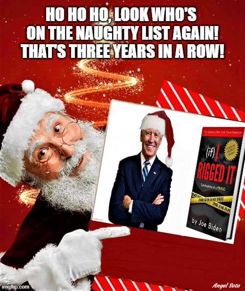 Biden is on Santa's naughty list | HO HO HO, LOOK WHO'S 
ON THE NAUGHTY LIST AGAIN!
THAT'S THREE YEARS IN A ROW! Angel Soto | image tagged in political humor,joe biden,santa naughty list,rigged elections | made w/ Imgflip meme maker