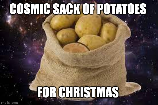 All I want for Christmas | COSMIC SACK OF POTATOES; FOR CHRISTMAS | image tagged in galaxy sack of potatoes,christmas,merry christmas,bah humbug,christmas presents | made w/ Imgflip meme maker
