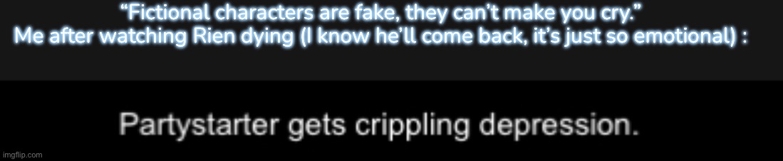 “Fictional characters are fake, they can’t make you cry.”
Me after watching Rien dying (I know he’ll come back, it’s just so emotional) : | made w/ Imgflip meme maker