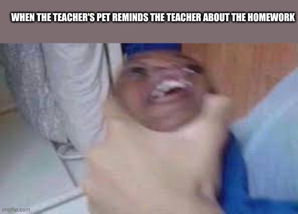 choking? dont care | WHEN THE TEACHER'S PET REMINDS THE TEACHER ABOUT THE HOMEWORK | image tagged in kid getting choked,teacher's pet | made w/ Imgflip meme maker