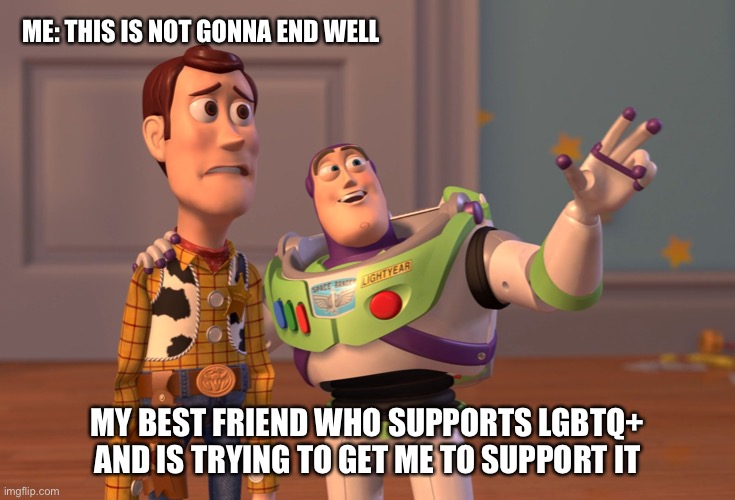Literally | ME: THIS IS NOT GONNA END WELL; MY BEST FRIEND WHO SUPPORTS LGBTQ+ AND IS TRYING TO GET ME TO SUPPORT IT | image tagged in memes,x x everywhere | made w/ Imgflip meme maker
