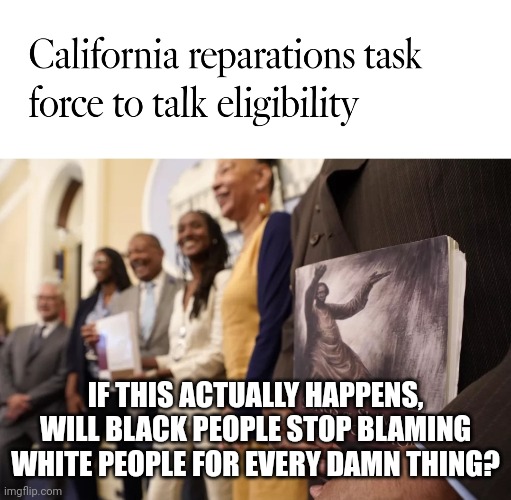Money from people who never owned slaves for people who never WERE slaves | IF THIS ACTUALLY HAPPENS,
WILL BLACK PEOPLE STOP BLAMING WHITE PEOPLE FOR EVERY DAMN THING? | image tagged in woke,identity politics | made w/ Imgflip meme maker