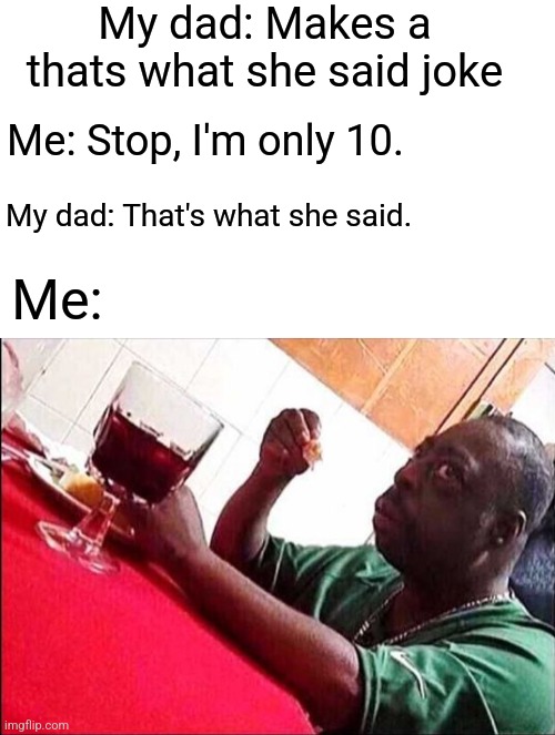 Hol up wait a sec... | My dad: Makes a thats what she said joke; Me: Stop, I'm only 10. My dad: That's what she said. Me: | image tagged in blank white template,black man eating,wait what,hol up | made w/ Imgflip meme maker
