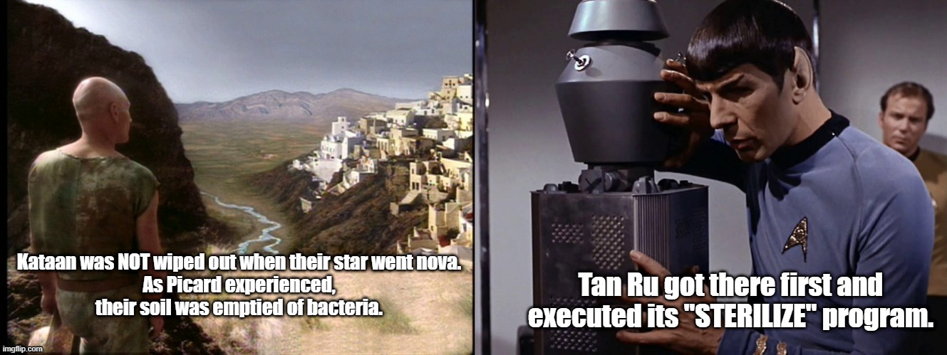 ST Fan Theory | Tan Ru got there first and executed its "STERILIZE" program. Kataan was NOT wiped out when their star went nova.
As Picard experienced, their soil was emptied of bacteria. | image tagged in star trek,star trek the next generation | made w/ Imgflip meme maker