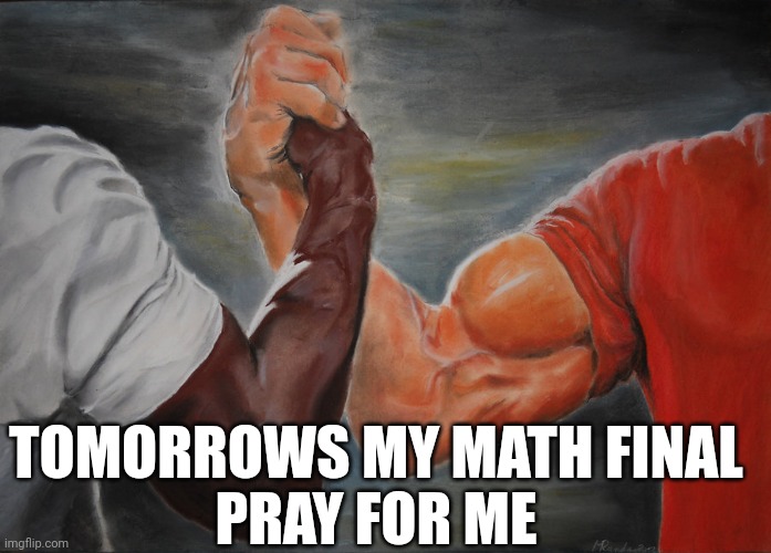 Pray for me guys | TOMORROWS MY MATH FINAL

PRAY FOR ME | image tagged in memes,epic handshake | made w/ Imgflip meme maker