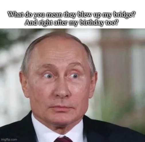 “Крымский мост go boom” - me, October 8, 2022, reacting to news of the explosion | What do you mean they blew up my bridge?
And right after my birthday too? | made w/ Imgflip meme maker