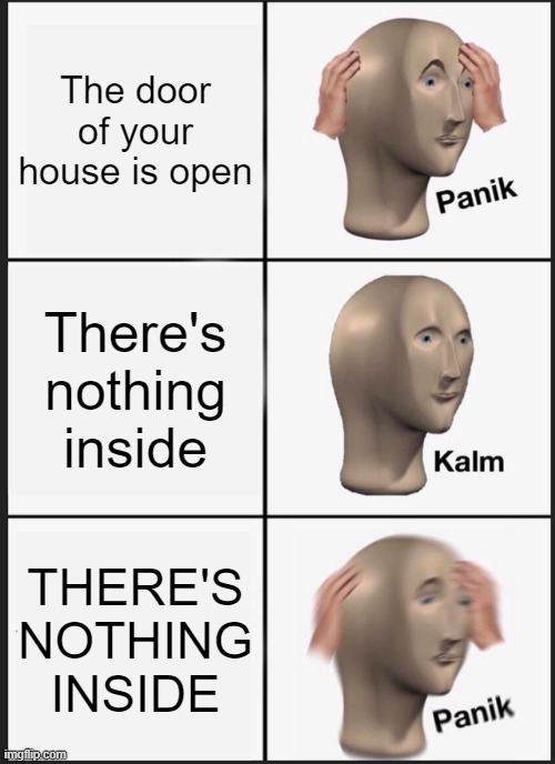 Panik Kalm Panik | The door of your house is open; There's nothing inside; THERE'S NOTHING INSIDE | image tagged in memes,panik kalm panik | made w/ Imgflip meme maker