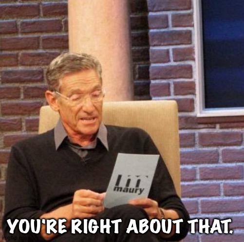 Maury Lie Detector Meme | YOU'RE RIGHT ABOUT THAT. | image tagged in memes,maury lie detector | made w/ Imgflip meme maker