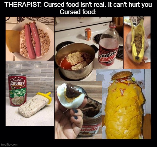 cursed food | THERAPIST: Cursed food isn't real. It can't hurt you
Cursed food: | image tagged in black background | made w/ Imgflip meme maker