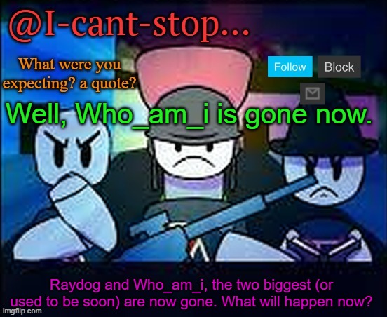 I-cant-stop Item Asylum template! | Well, Who_am_i is gone now. Raydog and Who_am_i, the two biggest (or used to be soon) are now gone. What will happen now? | image tagged in i-cant-stop item asylum template | made w/ Imgflip meme maker