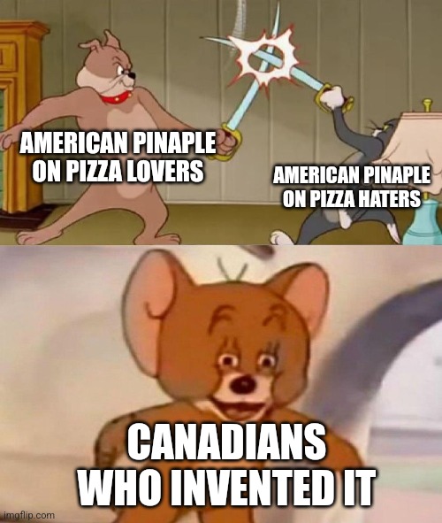 Do you like pinaple on pizza? | AMERICAN PINAPLE ON PIZZA LOVERS; AMERICAN PINAPLE ON PIZZA HATERS; CANADIANS WHO INVENTED IT | image tagged in tom and jerry swordfight | made w/ Imgflip meme maker