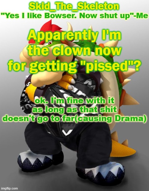 Other than that I'm going back to the Stream I came from | Apparently I'm the clown now for getting "pissed"? ok. I'm fine with it as long as that shit doesn't go to far(causing Drama) | image tagged in skid/toof's drip bowser temp | made w/ Imgflip meme maker