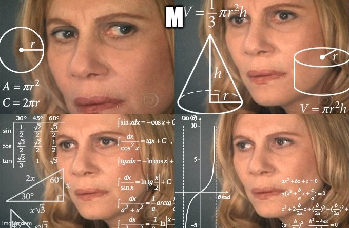 Calculating meme | M | image tagged in calculating meme | made w/ Imgflip meme maker