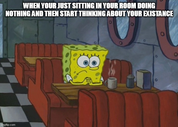 Damn, am i really here? | WHEN YOUR JUST SITTING IN YOUR ROOM DOING NOTHING AND THEN START THINKING ABOUT YOUR EXISTANCE | image tagged in spongebob thinking,memes | made w/ Imgflip meme maker