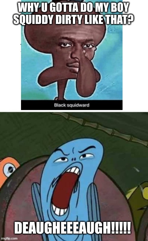 C'mon Bro, why? Just Why? | WHY U GOTTA DO MY BOY SQUIDDY DIRTY LIKE THAT? | image tagged in spongebob deauuuuugheaaugh,funny,relatable memes | made w/ Imgflip meme maker