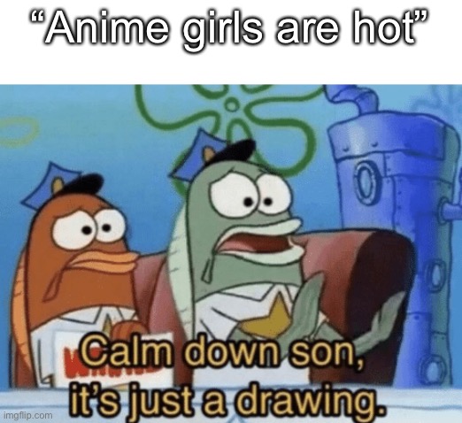 Calm Down, Son. It's Just A Drawing. | “Anime girls are hot” | image tagged in calm down son it's just a drawing | made w/ Imgflip meme maker