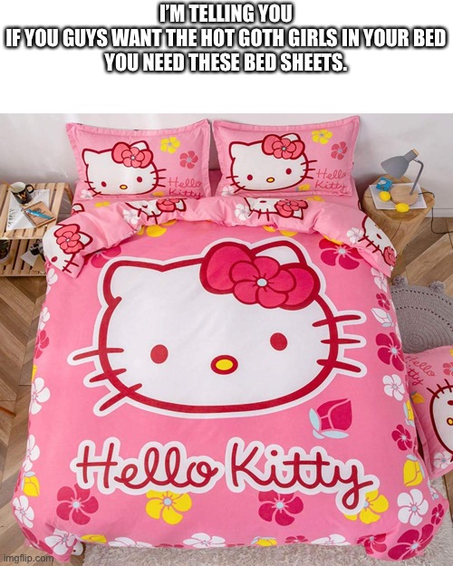 Any hot goth girls free tonight? (For legal reasons this whole ordeal is mostly a joke) | I’M TELLING YOU
IF YOU GUYS WANT THE HOT GOTH GIRLS IN YOUR BED
YOU NEED THESE BED SHEETS. | made w/ Imgflip meme maker