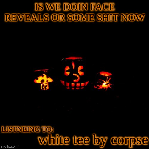 IS WE DOIN FACE REVEALS OR SOME SHIT NOW; white tee by corpse | made w/ Imgflip meme maker