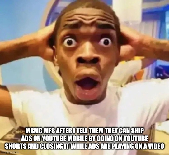 I think computers also have yt shorts so this might apply to them too | MSMG MFS AFTER I TELL THEM THEY CAN SKIP ADS ON YOUTUBE MOBILE BY GOING ON YOUTUBE SHORTS AND CLOSING IT WHILE ADS ARE PLAYING ON A VIDEO | image tagged in shocked black guy grabbing head | made w/ Imgflip meme maker
