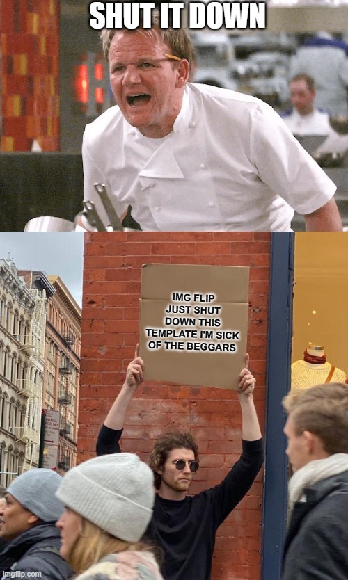 Img flip im sick of it just shut it down ;( | SHUT IT DOWN; IMG FLIP JUST SHUT DOWN THIS TEMPLATE I'M SICK OF THE BEGGARS | image tagged in memes,guy holding cardboard sign | made w/ Imgflip meme maker