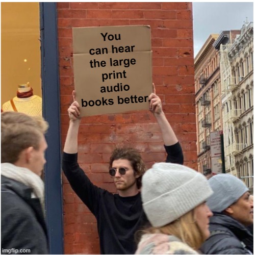 You can hear the large print audio books better. | made w/ Imgflip meme maker