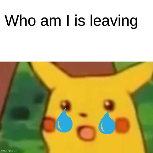Surprised Pikachu | Who am I is leaving | image tagged in memes,surprised pikachu | made w/ Imgflip meme maker