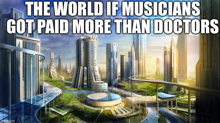 Starving artists should be a crime | THE WORLD IF MUSICIANS GOT PAID MORE THAN DOCTORS | image tagged in artists,art,fine art,music,composer,full time artist | made w/ Imgflip meme maker