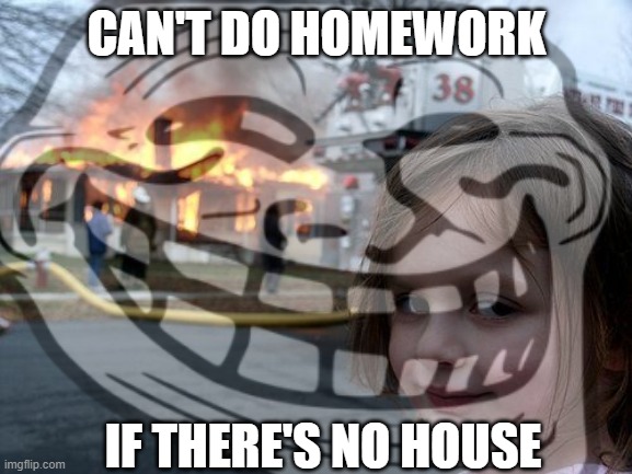 CAN'T DO HOMEWORK; IF THERE'S NO HOUSE | image tagged in disaster girl | made w/ Imgflip meme maker
