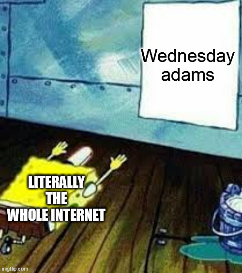 The whole intenet be like | Wednesday adams; LITERALLY THE WHOLE INTERNET | image tagged in spongebob worship | made w/ Imgflip meme maker