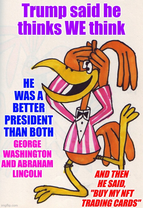 He Passed CooCoo A Few Decades Ago.  Donald Trump Is In The Realm Of Wackadoodle Now! | HE WAS A BETTER PRESIDENT THAN BOTH; Trump said he thinks WE think; GEORGE WASHINGTON AND ABRAHAM LINCOLN; AND THEN HE SAID, "BUY MY NFT TRADING CARDS" | image tagged in coocoo,crazy,shameless,humiliation,memes,trump is deplorable | made w/ Imgflip meme maker