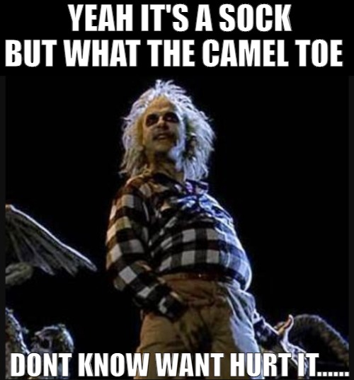 YOU KNOW THIS WAS A THING BACK IN THE DAY! | YEAH IT'S A SOCK BUT WHAT THE CAMEL TOE; DONT KNOW WANT HURT IT...... | image tagged in beetlejuice,meme | made w/ Imgflip meme maker