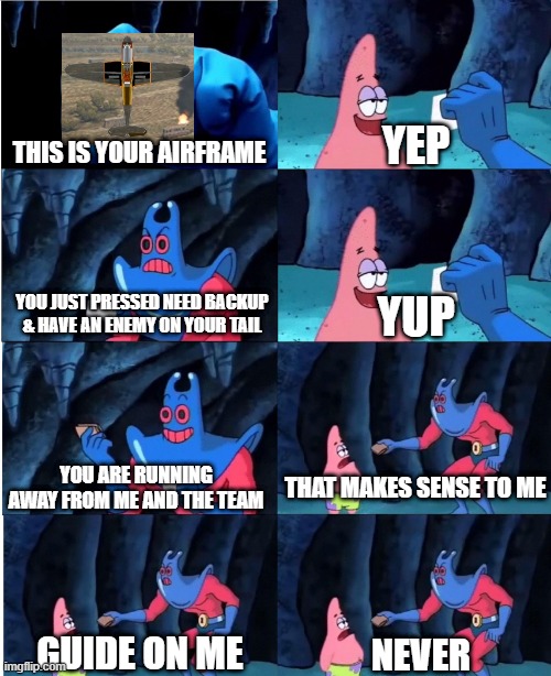 Patrick Star and Man Ray | YEP; THIS IS YOUR AIRFRAME; YOU JUST PRESSED NEED BACKUP & HAVE AN ENEMY ON YOUR TAIL; YUP; YOU ARE RUNNING AWAY FROM ME AND THE TEAM; THAT MAKES SENSE TO ME; GUIDE ON ME; NEVER | image tagged in patrick star and man ray,Warthunder | made w/ Imgflip meme maker