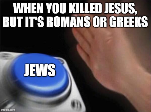 You killed Jesus for that | WHEN YOU KILLED JESUS, BUT IT'S ROMANS OR GREEKS; JEWS | image tagged in memes,blank nut button | made w/ Imgflip meme maker