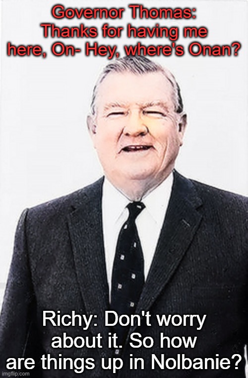 (Nolbanie = Albany) | Governor Thomas: Thanks for having me here, On- Hey, where's Onan? Richy: Don't worry about it. So how are things up in Nolbanie? | made w/ Imgflip meme maker