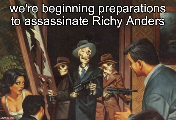 Rattle em boys! | we're beginning preparations to assassinate Richy Anders | image tagged in rattle em boys | made w/ Imgflip meme maker