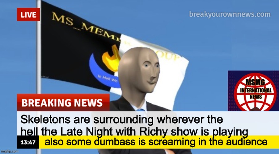 MSMG News (OLD, DO NOT USE) | Skeletons are surrounding wherever the hell the Late Night with Richy show is playing; also some dumbass is screaming in the audience | image tagged in msmg news | made w/ Imgflip meme maker