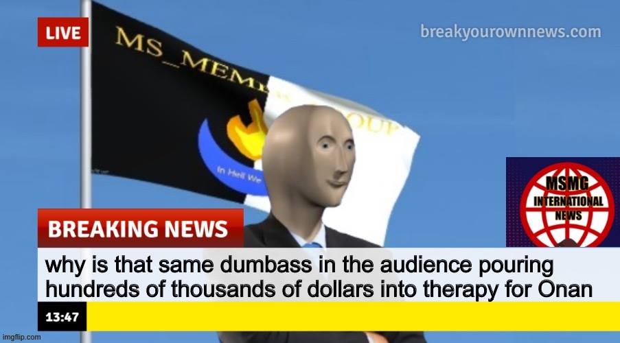 MSMG News (OLD, DO NOT USE) | why is that same dumbass in the audience pouring hundreds of thousands of dollars into therapy for Onan | image tagged in msmg news | made w/ Imgflip meme maker
