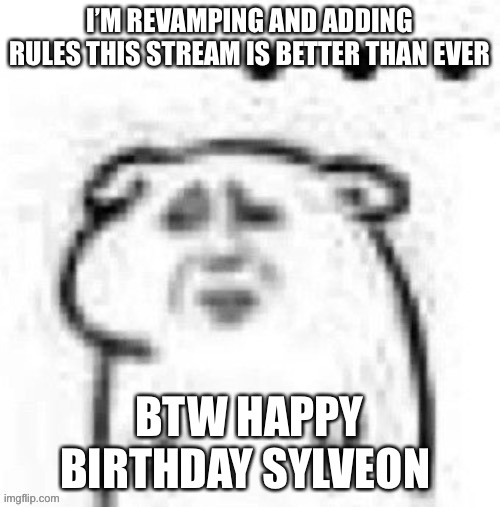 I’M REVAMPING AND ADDING RULES THIS STREAM IS BETTER THAN EVER; BTW HAPPY BIRTHDAY SYLVEON | made w/ Imgflip meme maker